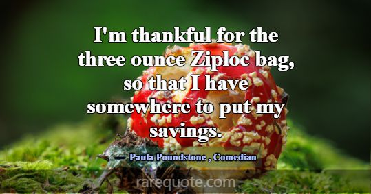 I'm thankful for the three ounce Ziploc bag, so th... -Paula Poundstone