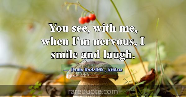 You see, with me, when I'm nervous, I smile and la... -Paula Radcliffe