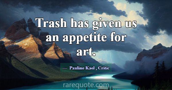 Trash has given us an appetite for art.... -Pauline Kael