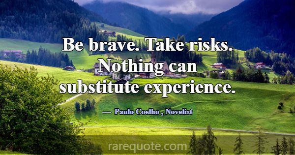 Be brave. Take risks. Nothing can substitute exper... -Paulo Coelho