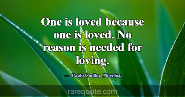 One is loved because one is loved. No reason is ne... -Paulo Coelho