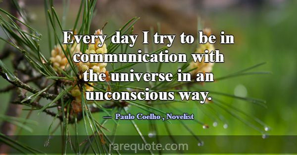 Every day I try to be in communication with the un... -Paulo Coelho