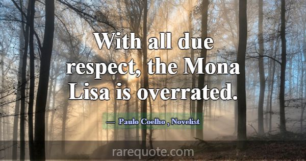 With all due respect, the Mona Lisa is overrated.... -Paulo Coelho