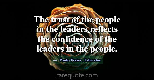 The trust of the people in the leaders reflects th... -Paulo Freire