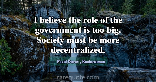 I believe the role of the government is too big. S... -Pavel Durov