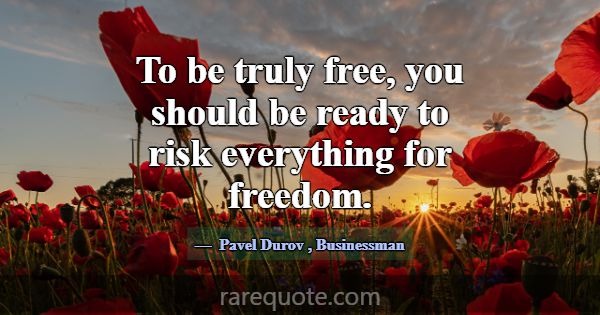 To be truly free, you should be ready to risk ever... -Pavel Durov