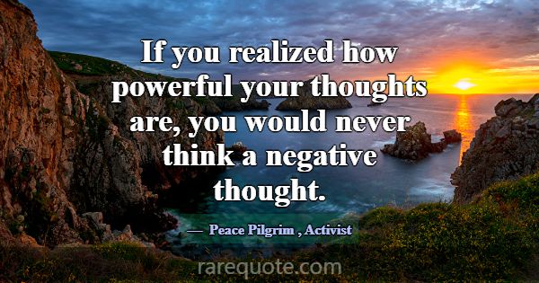 If you realized how powerful your thoughts are, yo... -Peace Pilgrim