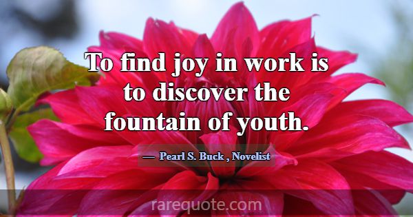 To find joy in work is to discover the fountain of... -Pearl S. Buck