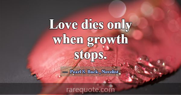 Love dies only when growth stops.... -Pearl S. Buck
