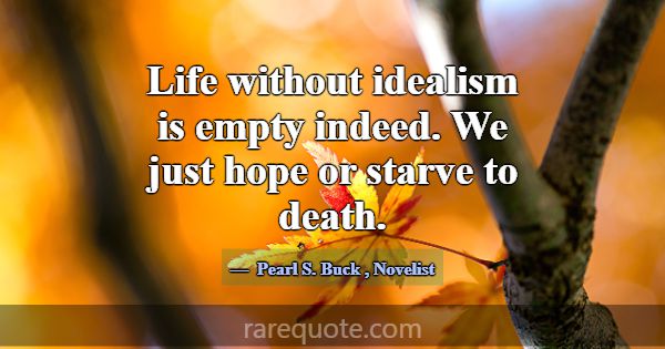 Life without idealism is empty indeed. We just hop... -Pearl S. Buck