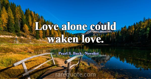 Love alone could waken love.... -Pearl S. Buck