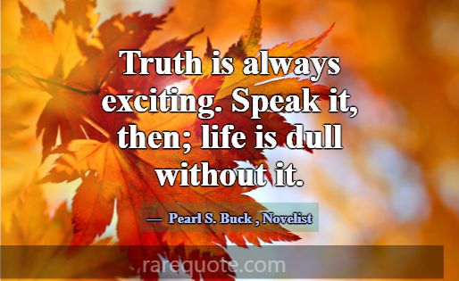Truth is always exciting. Speak it, then; life is ... -Pearl S. Buck