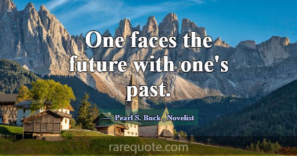 One faces the future with one's past.... -Pearl S. Buck