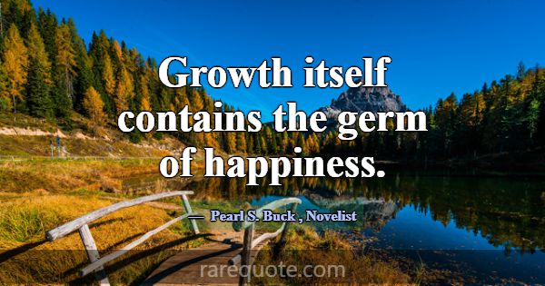 Growth itself contains the germ of happiness.... -Pearl S. Buck