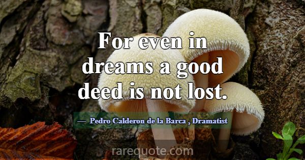 For even in dreams a good deed is not lost.... -Pedro Calderon de la Barca