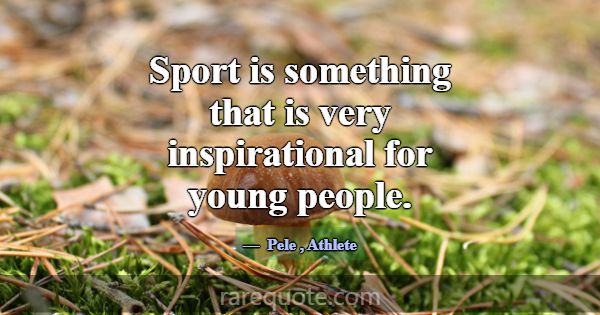 Sport is something that is very inspirational for ... -Pele