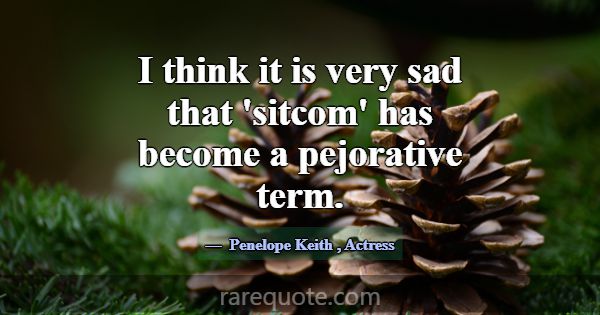 I think it is very sad that 'sitcom' has become a ... -Penelope Keith
