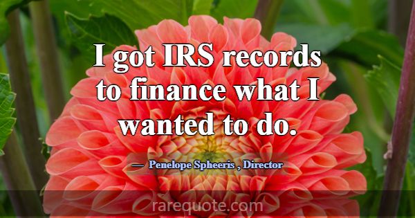 I got IRS records to finance what I wanted to do.... -Penelope Spheeris