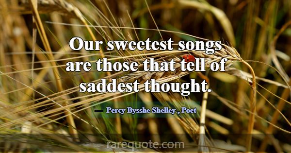 Our sweetest songs are those that tell of saddest ... -Percy Bysshe Shelley