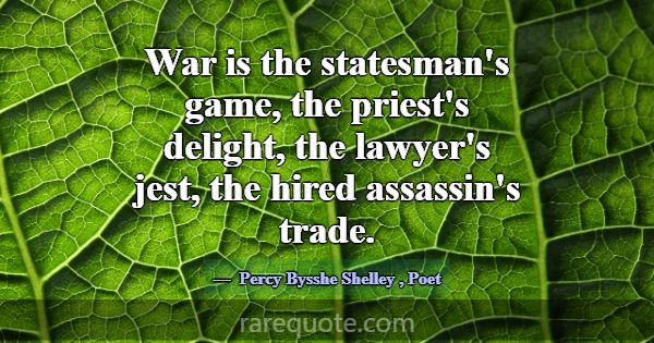 War is the statesman's game, the priest's delight,... -Percy Bysshe Shelley