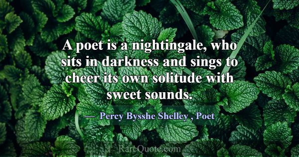 A poet is a nightingale, who sits in darkness and ... -Percy Bysshe Shelley