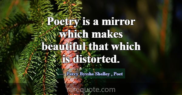 Poetry is a mirror which makes beautiful that whic... -Percy Bysshe Shelley