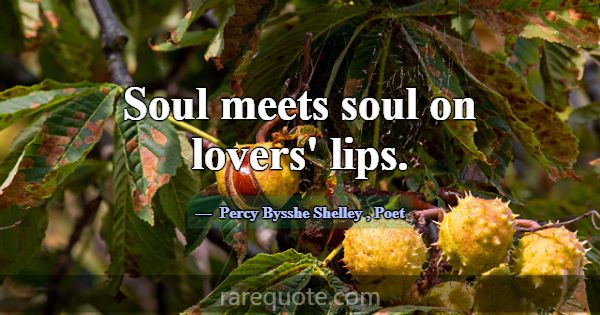 Soul meets soul on lovers' lips.... -Percy Bysshe Shelley