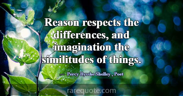 Reason respects the differences, and imagination t... -Percy Bysshe Shelley