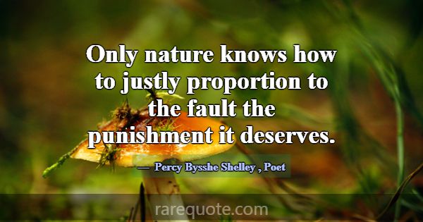 Only nature knows how to justly proportion to the ... -Percy Bysshe Shelley