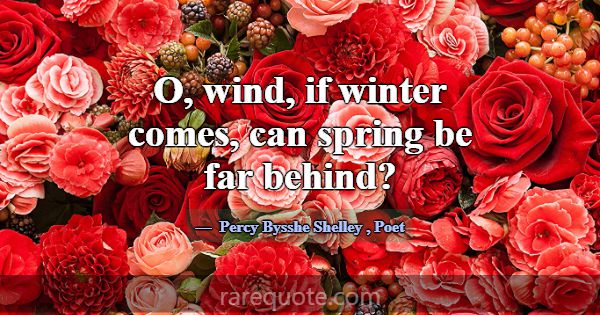 O, wind, if winter comes, can spring be far behind... -Percy Bysshe Shelley