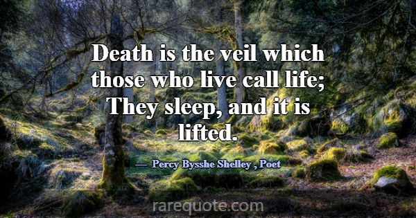 Death is the veil which those who live call life; ... -Percy Bysshe Shelley