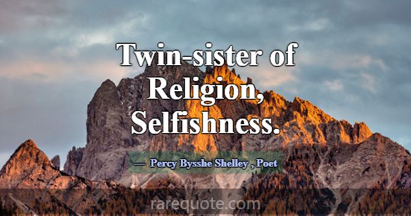 Twin-sister of Religion, Selfishness.... -Percy Bysshe Shelley
