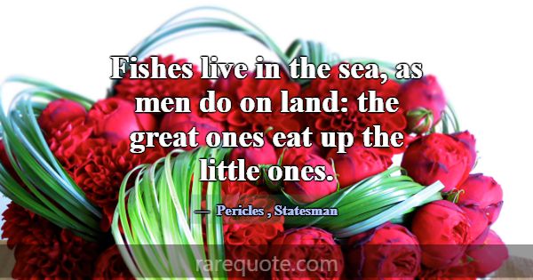 Fishes live in the sea, as men do on land: the gre... -Pericles