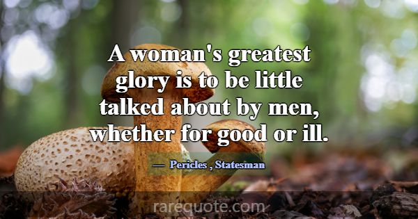 A woman's greatest glory is to be little talked ab... -Pericles