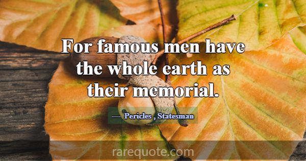 For famous men have the whole earth as their memor... -Pericles