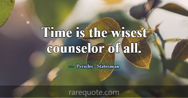 Time is the wisest counselor of all.... -Pericles