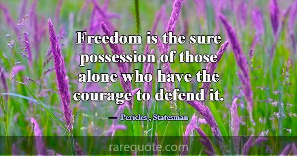 Freedom is the sure possession of those alone who ... -Pericles