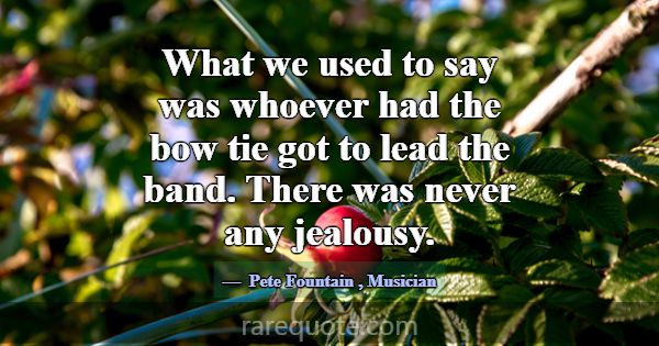 What we used to say was whoever had the bow tie go... -Pete Fountain