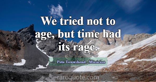 We tried not to age, but time had its rage.... -Pete Townshend
