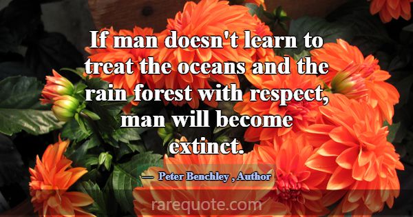 If man doesn't learn to treat the oceans and the r... -Peter Benchley
