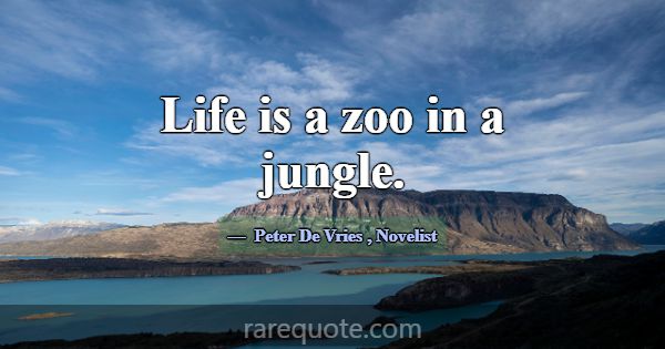 Life is a zoo in a jungle.... -Peter De Vries