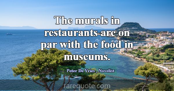 The murals in restaurants are on par with the food... -Peter De Vries