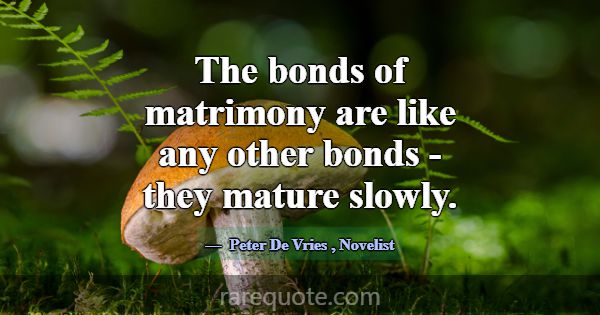 The bonds of matrimony are like any other bonds - ... -Peter De Vries