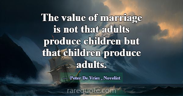 The value of marriage is not that adults produce c... -Peter De Vries