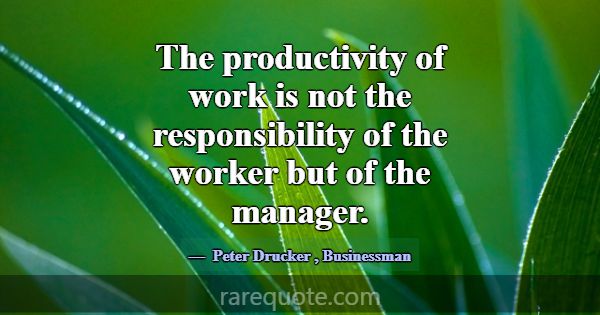 The productivity of work is not the responsibility... -Peter Drucker