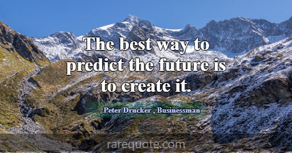 The best way to predict the future is to create it... -Peter Drucker