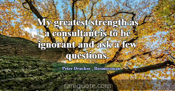 My greatest strength as a consultant is to be igno... -Peter Drucker