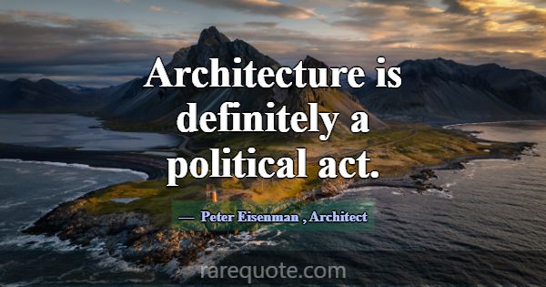 Architecture is definitely a political act.... -Peter Eisenman
