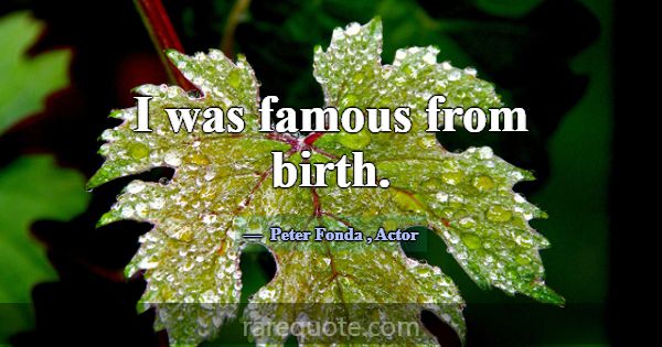 I was famous from birth.... -Peter Fonda