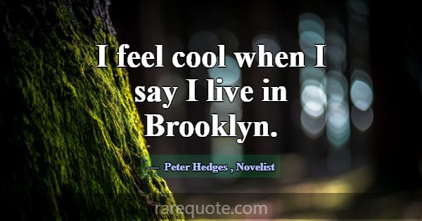 I feel cool when I say I live in Brooklyn.... -Peter Hedges